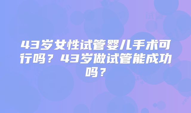 43岁女性试管婴儿手术可行吗？43岁做试管能成功吗？