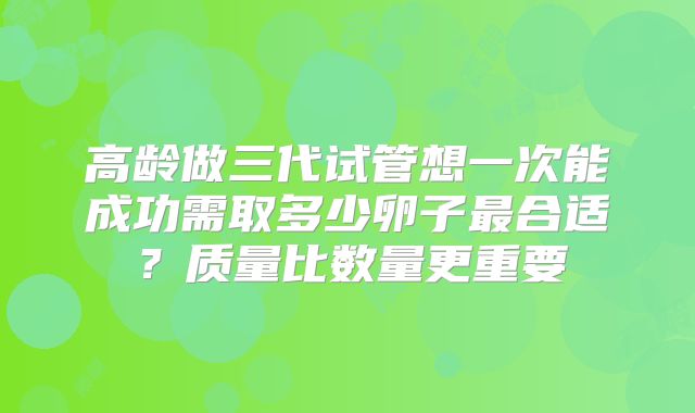高龄做三代试管想一次能成功需取多少卵子最合适?质量比数量更重要
