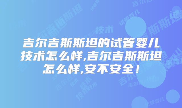 吉尔吉斯斯坦的试管婴儿技术怎么样,吉尔吉斯斯坦怎么样,安不安全!