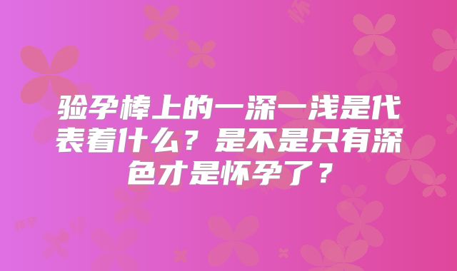 验孕棒上的一深一浅是代表着什么?是不是只有深色才是怀孕了?
