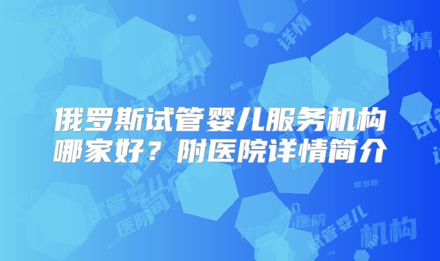 俄罗斯试管婴儿服务机构哪家好?附医院详情简介