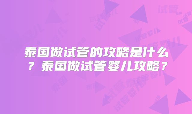 泰国做试管的攻略是什么？泰国做试管婴儿攻略？