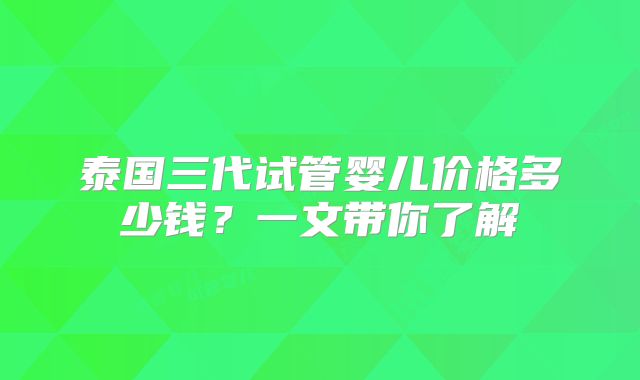 泰国三代试管婴儿价格多少钱？一文带你了解