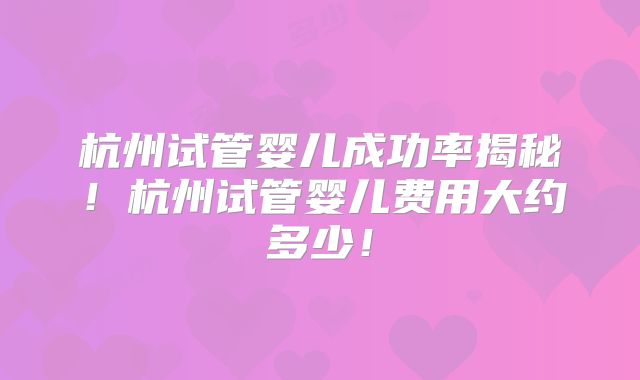 杭州试管婴儿成功率揭秘!杭州试管婴儿费用大约多少!