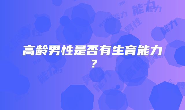 高龄男性是否有生育能力?