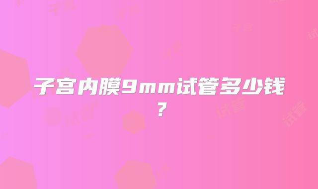 子宫内膜9mm试管多少钱?