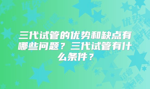 三代试管的优势和缺点有哪些问题?三代试管有什么条件?