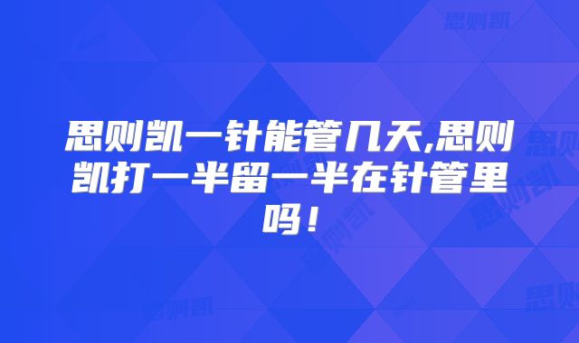 思则凯一针能管几天,思则凯打一半留一半在针管里吗!