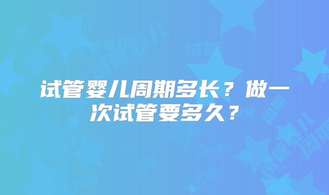 试管婴儿周期多长?做一次试管要多久?