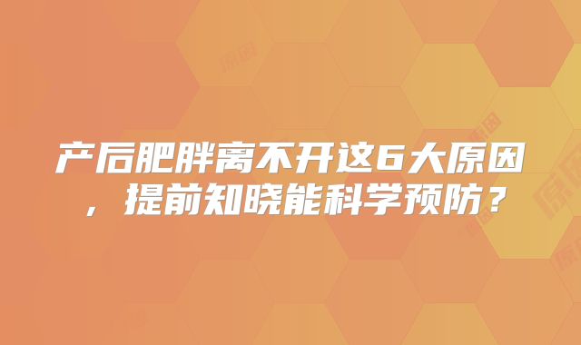 产后肥胖离不开这6大原因,提前知晓能科学预防?