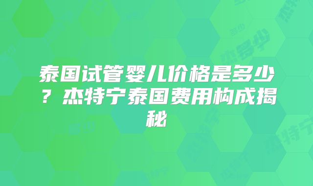 泰国试管婴儿价格是多少?杰特宁泰国费用构成揭秘