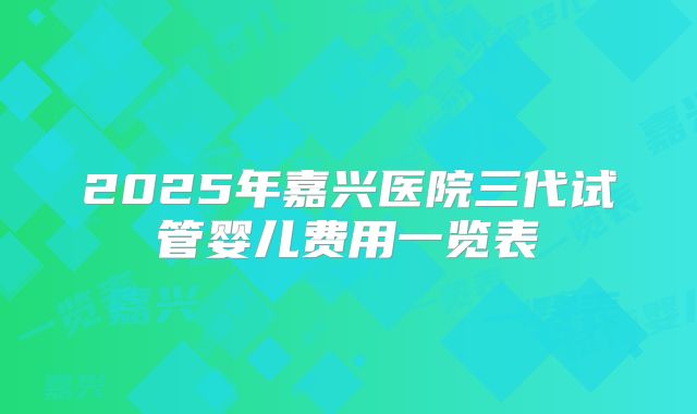 2025年嘉兴医院三代试管婴儿费用一览表