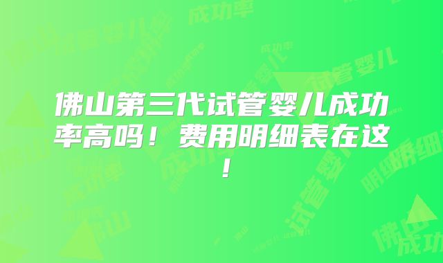 佛山第三代试管婴儿成功率高吗!费用明细表在这!
