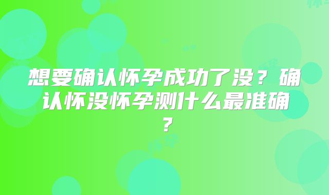 想要确认怀孕成功了没？确认怀没怀孕测什么最准确？