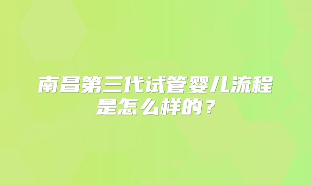 南昌第三代试管婴儿流程是怎么样的？