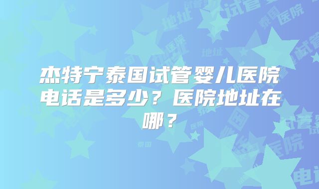 杰特宁泰国试管婴儿医院电话是多少？医院地址在哪？