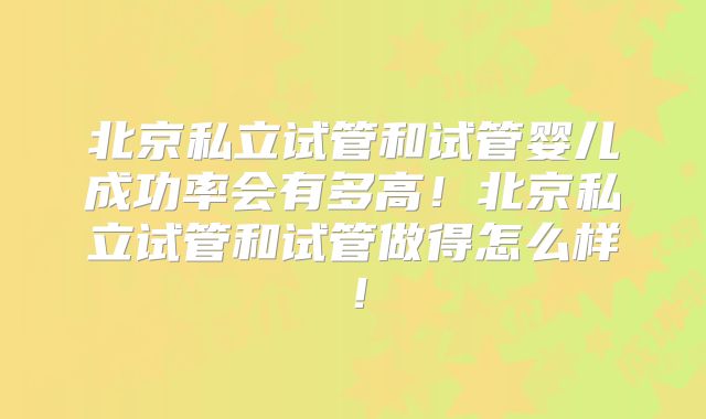 北京私立试管和试管婴儿成功率会有多高!北京私立试管和试管做得怎么样!