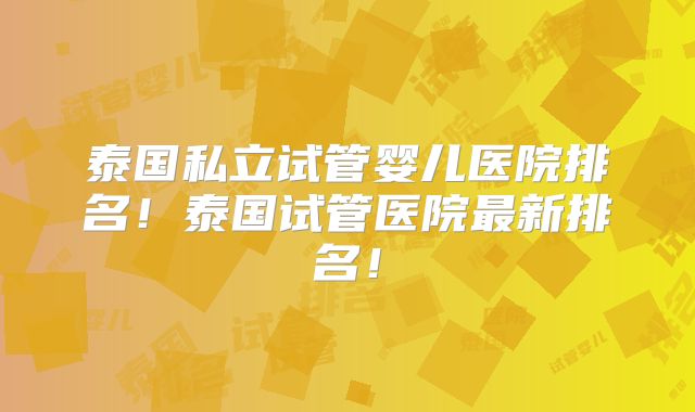 泰国私立试管婴儿医院排名!泰国试管医院最新排名!