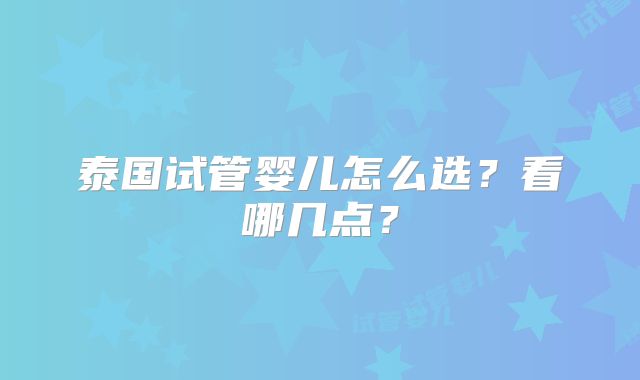泰国试管婴儿怎么选?看哪几点?