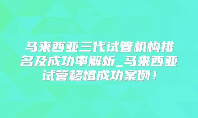 马来西亚三代试管机构排名及成功率解析_马来西亚试管移植成功案例！