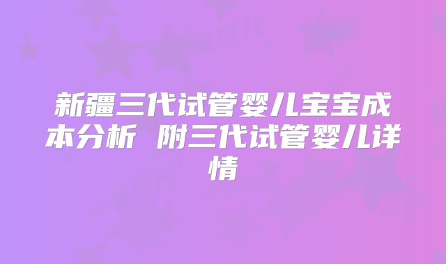 新疆三代试管婴儿宝宝成本分析 附三代试管婴儿详情