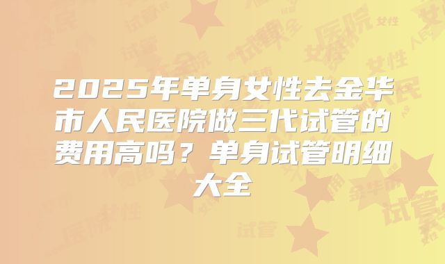 2025年单身女性去金华市人民医院做三代试管的费用高吗?单身试管明细大全