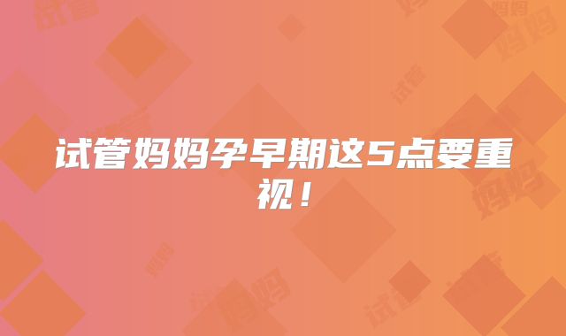 试管妈妈孕早期这5点要重视！