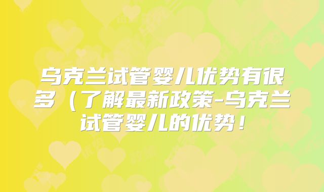乌克兰试管婴儿优势有很多（了解最新政策-乌克兰试管婴儿的优势！