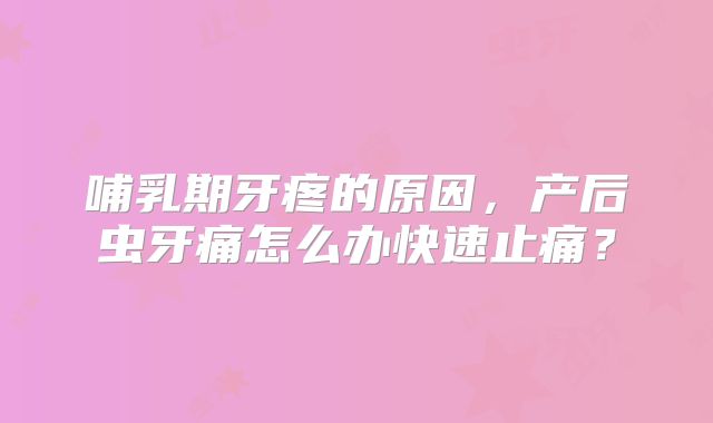 哺乳期牙疼的原因，产后虫牙痛怎么办快速止痛？
