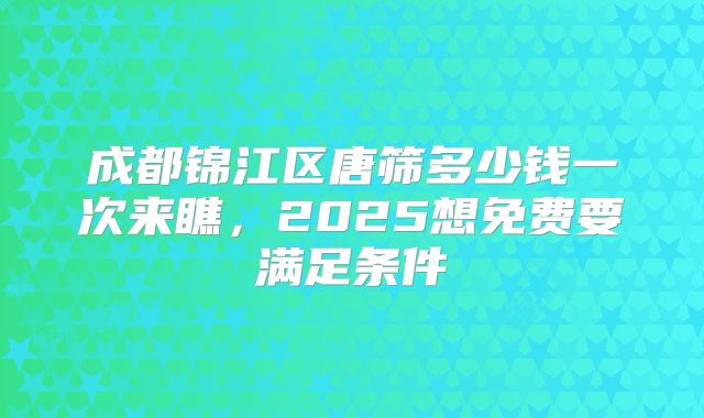成都锦江区唐筛多少钱一次来瞧,2025想免费要满足条件