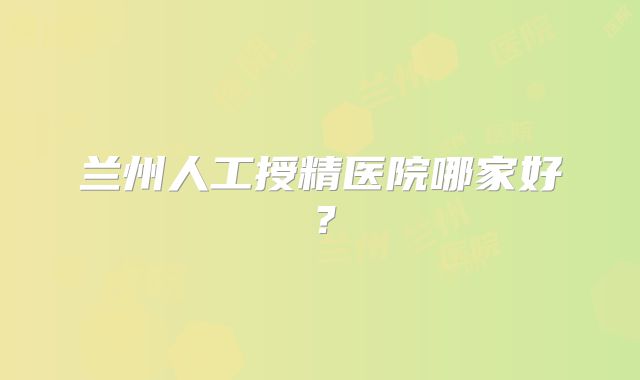 兰州人工授精医院哪家好?