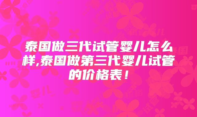 泰国做三代试管婴儿怎么样,泰国做第三代婴儿试管的价格表！