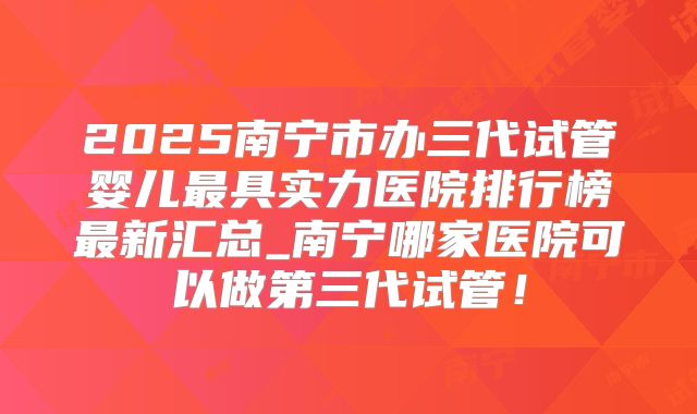 2025南宁市办三代试管婴儿最具实力医院排行榜最新汇总_南宁哪家医院可以做第三代试管！