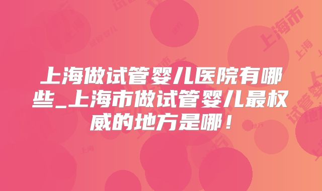 上海做试管婴儿医院有哪些_上海市做试管婴儿最权威的地方是哪！