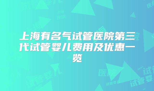上海有名气试管医院第三代试管婴儿费用及优惠一览
