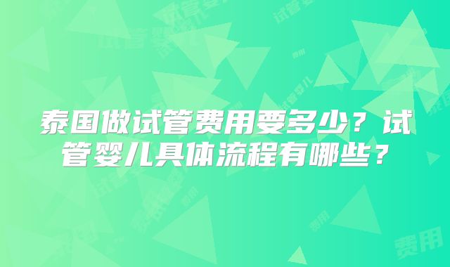 泰国做试管费用要多少?试管婴儿具体流程有哪些?