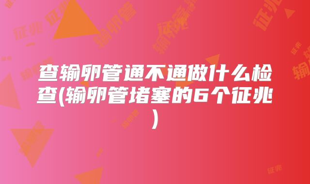查输卵管通不通做什么检查(输卵管堵塞的6个征兆)