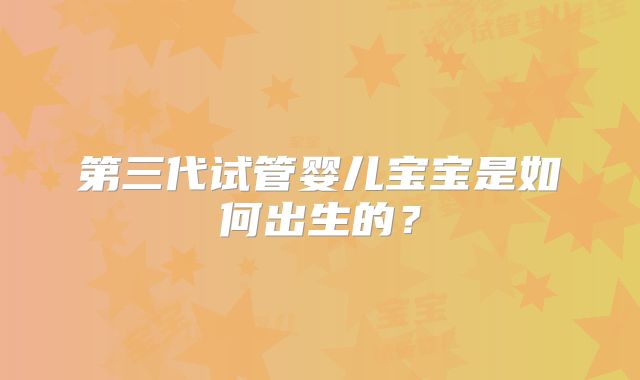 第三代试管婴儿宝宝是如何出生的?