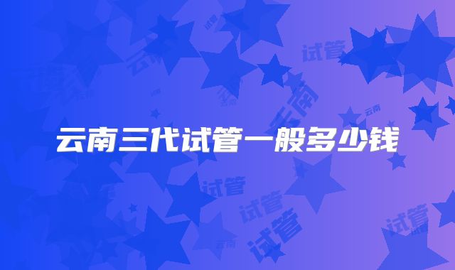 云南三代试管一般多少钱