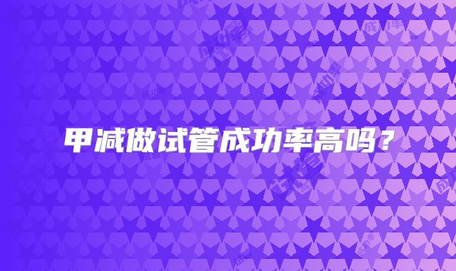 甲减做试管成功率高吗？