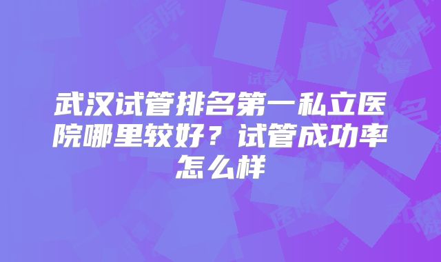 武汉试管排名第一私立医院哪里较好？试管成功率怎么样