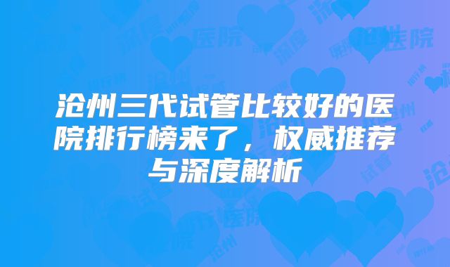 沧州三代试管比较好的医院排行榜来了，权威推荐与深度解析
