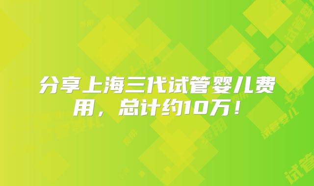 分享上海三代试管婴儿费用,总计约10万!
