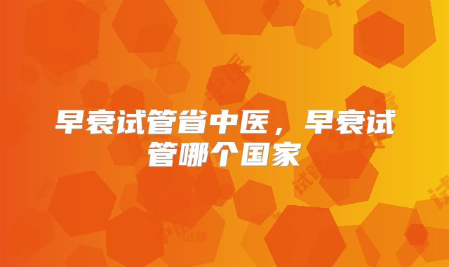早衰试管省中医，早衰试管哪个国家