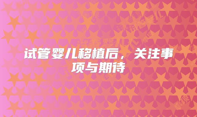 试管婴儿移植后，关注事项与期待