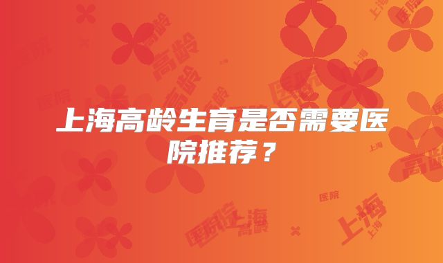 上海高龄生育是否需要医院推荐？