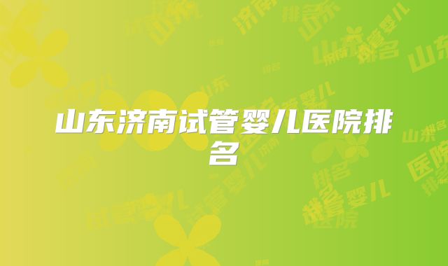 山东济南试管婴儿医院排名