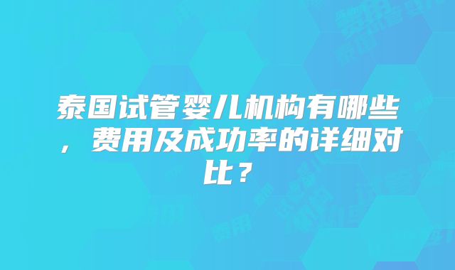 泰国试管婴儿机构有哪些,费用及成功率的详细对比?