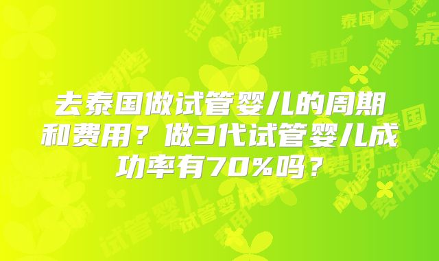 去泰国做试管婴儿的周期和费用？做3代试管婴儿成功率有70%吗？