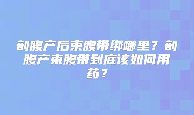 剖腹产后束腹带绑哪里？剖腹产束腹带到底该如何用药？
